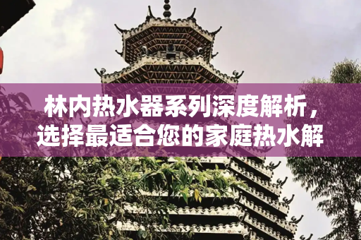 林内热水器系列深度解析，选择最适合您的家庭热水解决方案,林内热水器哪个系列好