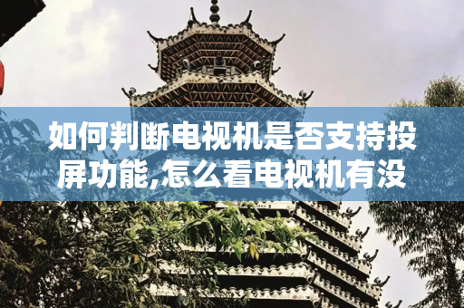 如何判断电视机是否支持投屏功能,怎么看电视机有没有投屏功能
