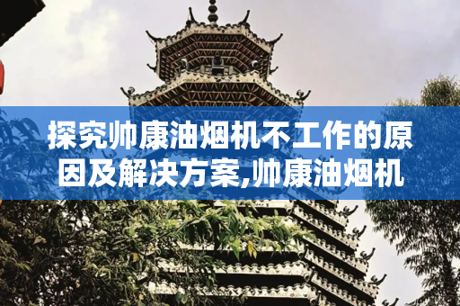 探究帅康油烟机不工作的原因及解决方案,帅康油烟机不工作怎么了