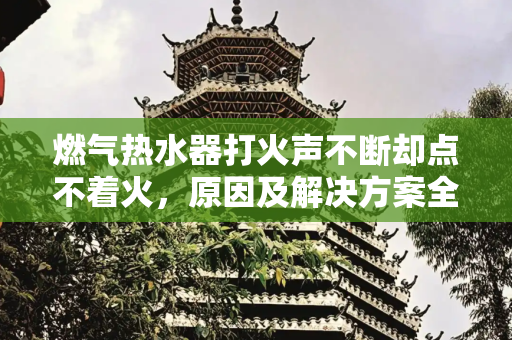 燃气热水器打火声不断却点不着火，原因及解决方案全解析,燃气热水器有打火声音就是打不着
