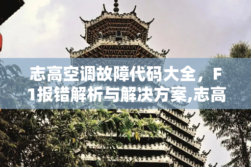 志高空调故障代码大全，F1报错解析与解决方案,志高空调故障代码大全f1报错