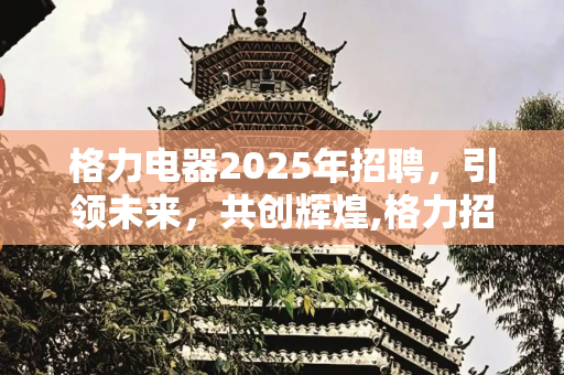 格力电器2025年招聘，引领未来，共创辉煌,格力招聘2025年招聘