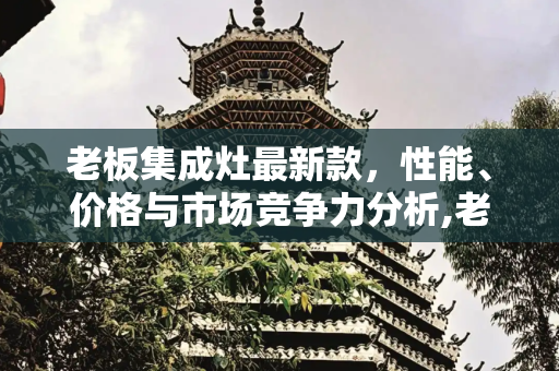 老板集成灶最新款，性能、价格与市场竞争力分析,老板集成灶最新款价格