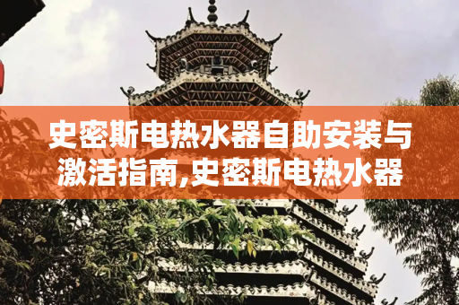 史密斯电热水器自助安装与激活指南,史密斯电热水器自己安装怎么激活