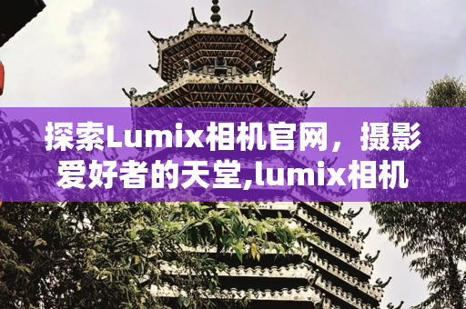 探索Lumix相机官网，摄影爱好者的天堂,lumix相机官网
