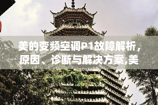 美的变频空调P1故障解析，原因、诊断与解决方案,美的变频空调p1是什么故障