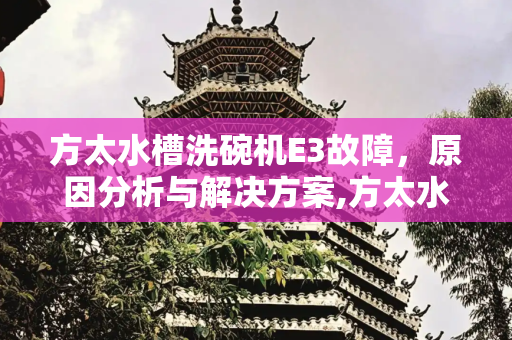 方太水槽洗碗机E3故障，原因分析与解决方案,方太水槽洗碗机e3故障