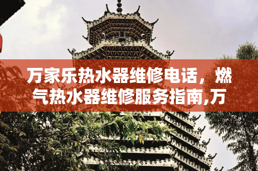 万家乐热水器维修电话，燃气热水器维修服务指南,万家乐热水器维修电话燃气热水器维修电话