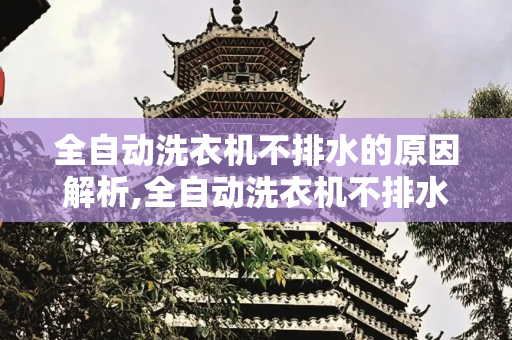 全自动洗衣机不排水的原因解析,全自动洗衣机不排水的原因