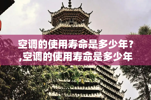 空调的使用寿命是多少年？,空调的使用寿命是多少年