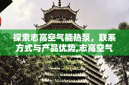 探索志高空气能热泵，联系方式与产品优势,志高空气能热泵联系电话
