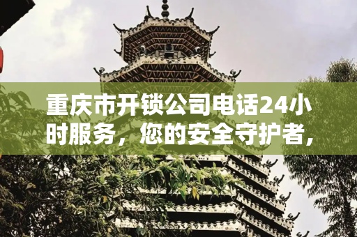 重庆市开锁公司电话24小时服务，您的安全守护者,重庆市开锁公司电话24小时