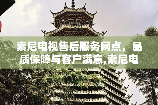 索尼电视售后服务网点，品质保障与客户满意,索尼电视售后服务网点