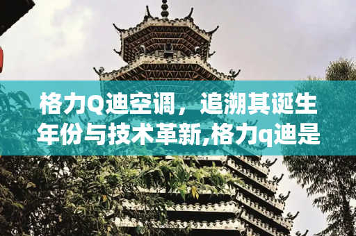 格力Q迪空调，追溯其诞生年份与技术革新,格力q迪是哪年生产的