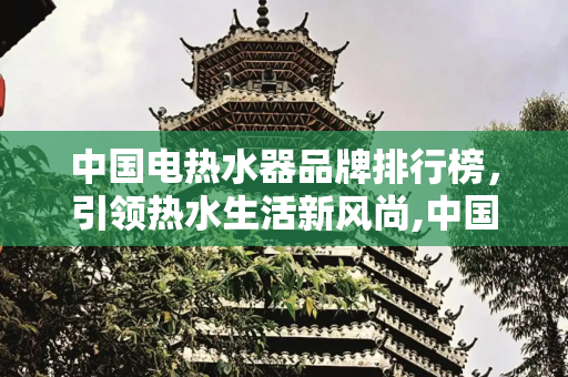 中国电热水器品牌排行榜，引领热水生活新风尚,中国电热水器品牌排行榜