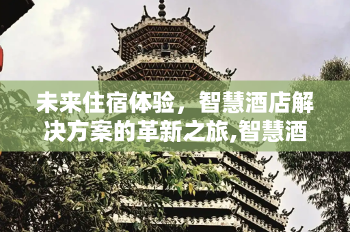未来住宿体验，智慧酒店解决方案的革新之旅,智慧酒店解决方案