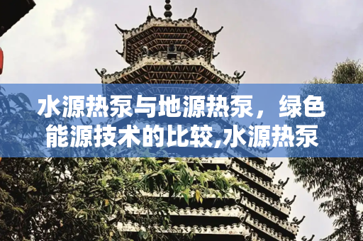 水源热泵与地源热泵，绿色能源技术的比较,水源热泵和地源热泵哪个好