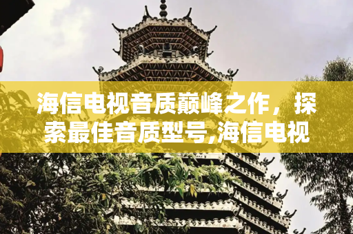 海信电视音质巅峰之作，探索最佳音质型号,海信电视哪款音质最好
