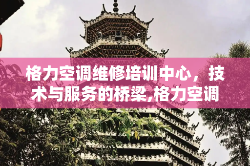 格力空调维修培训中心，技术与服务的桥梁,格力空调维修培训中心