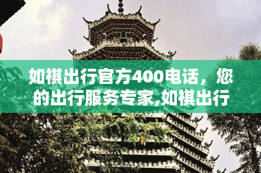 如祺出行官方400电话，您的出行服务专家,如祺出行官方400电话