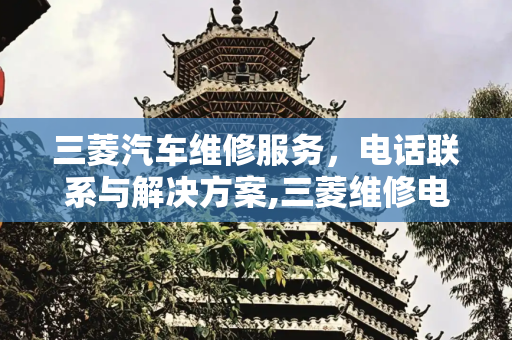 三菱汽车维修服务，电话联系与解决方案,三菱维修电话