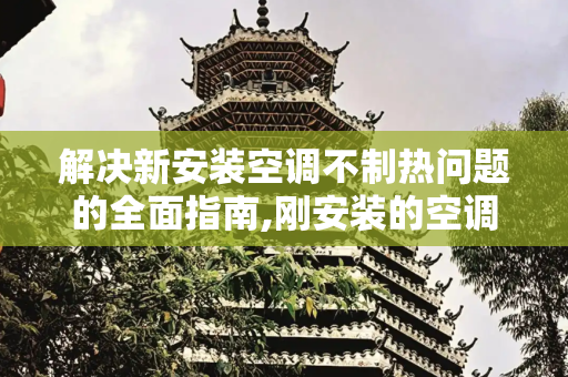 解决新安装空调不制热问题的全面指南,刚安装的空调不制热怎么解决