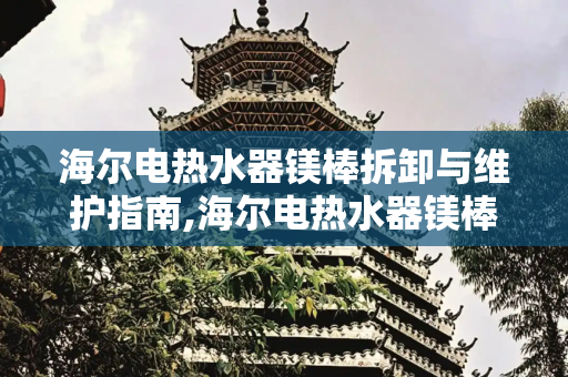 海尔电热水器镁棒拆卸与维护指南,海尔电热水器镁棒拆卸