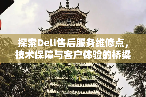 探索Dell售后服务维修点，技术保障与客户体验的桥梁,dell售后服务维修点