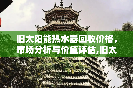 旧太阳能热水器回收价格，市场分析与价值评估,旧太阳能热水器回收价格
