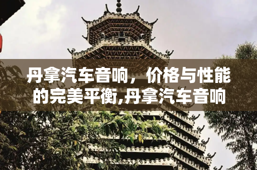 丹拿汽车音响，价格与性能的完美平衡,丹拿汽车音响价格