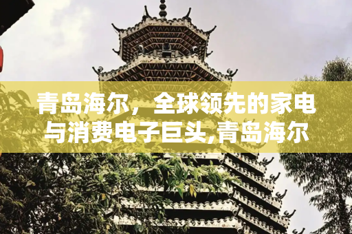 青岛海尔，全球领先的家电与消费电子巨头,青岛海尔公司概况