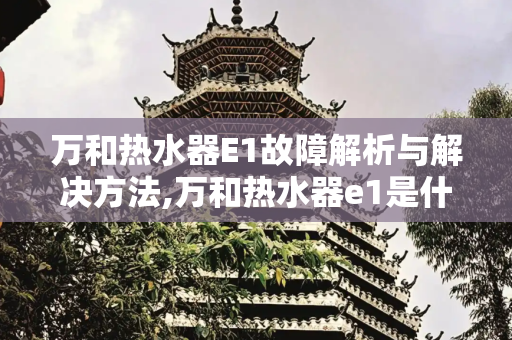 万和热水器E1故障解析与解决方法,万和热水器e1是什么故障