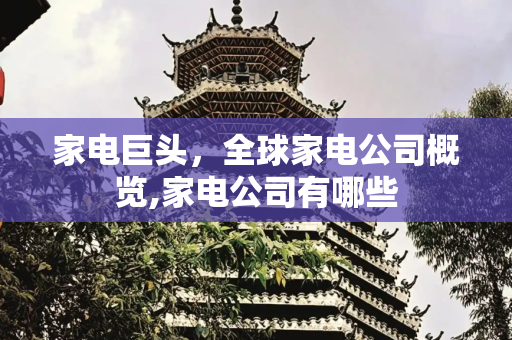 家电巨头，全球家电公司概览,家电公司有哪些