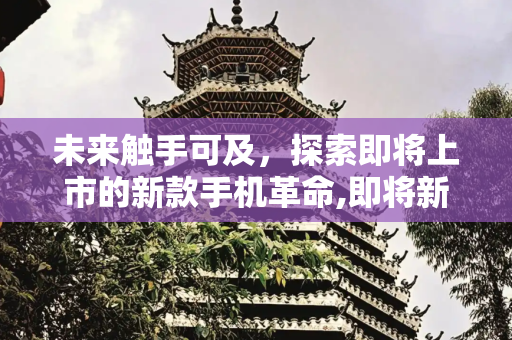 未来触手可及，探索即将上市的新款手机革命,即将新款手机上市