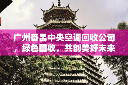 广州番禺中央空调回收公司，绿色回收，共创美好未来,广州番禺中央空调回收公司