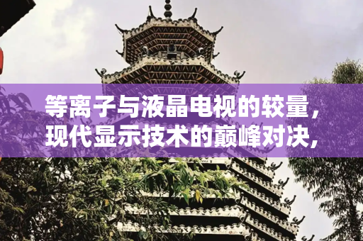 等离子与液晶电视的较量，现代显示技术的巅峰对决,等离子和液晶电视之争