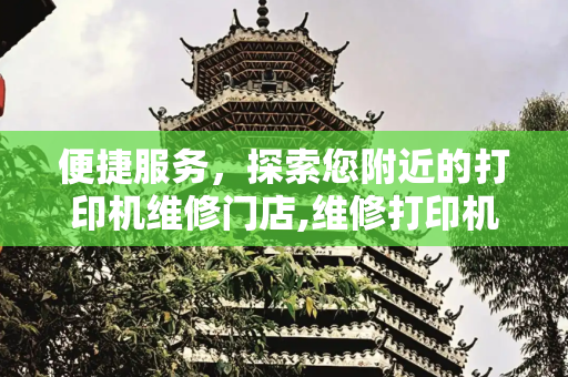 便捷服务，探索您附近的打印机维修门店,维修打印机附近门店