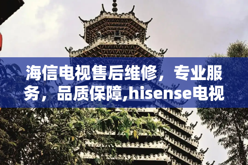 海信电视售后维修，专业服务，品质保障,hisense电视售后维修