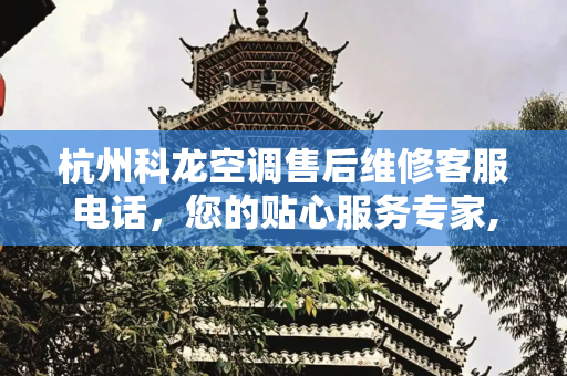 杭州科龙空调售后维修客服电话，您的贴心服务专家,杭州科龙空调售后维修客服电话