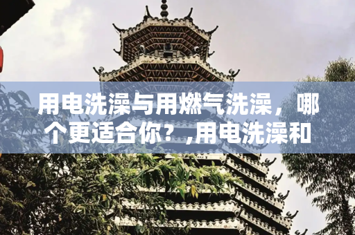 用电洗澡与用燃气洗澡，哪个更适合你？,用电洗澡和用燃气哪个好