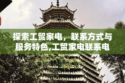 探索工贸家电，联系方式与服务特色,工贸家电联系电话