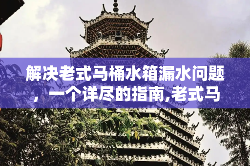解决老式马桶水箱漏水问题，一个详尽的指南,老式马桶水箱漏水