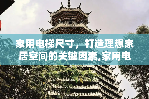 家用电梯尺寸，打造理想家居空间的关键因素,家用电梯尺寸