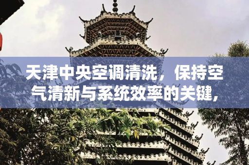 天津中央空调清洗，保持空气清新与系统效率的关键,天津中央空调清洗