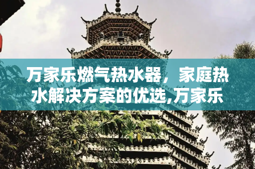 万家乐燃气热水器，家庭热水解决方案的优选,万家乐燃气热水器咋样啊