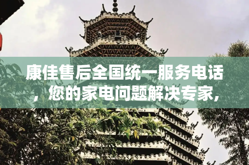 康佳售后全国统一服务电话，您的家电问题解决专家,康佳售后全国统一服务电话