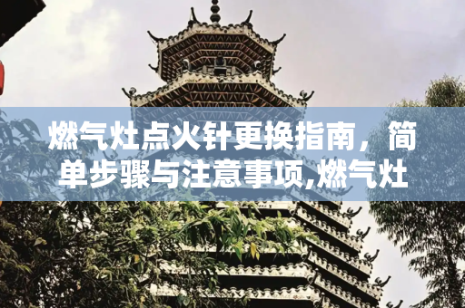 燃气灶点火针更换指南，简单步骤与注意事项,燃气灶点火针怎么换