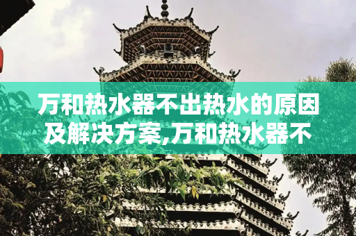 万和热水器不出热水的原因及解决方案,万和热水器不出热水的原因