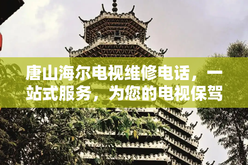 唐山海尔电视维修电话，一站式服务，为您的电视保驾护航,唐山海尔电视维修电话
