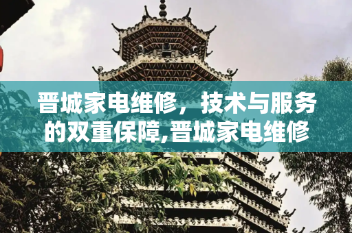 晋城家电维修，技术与服务的双重保障,晋城家电维修